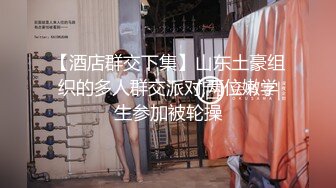 【酒店群交下集】山东土豪组织的多人群交派对,两位嫩学生参加被轮操