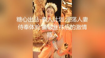 糖心出品-素人计划 淫荡人妻侍奉体验 撕破丝袜后的激情插入