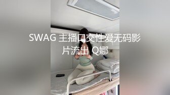 SWAG 主播口交性爱无码影片流出 Q娜