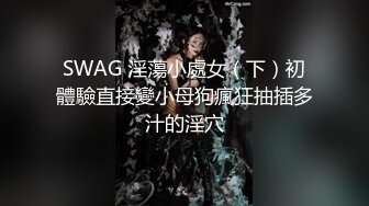 SWAG 淫蕩小處女（下）初體驗直接變小母狗瘋狂抽插多汁的淫穴