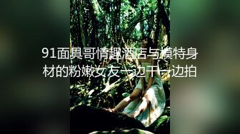 91面具哥情趣酒店与模特身材的粉嫩女友一边干一边拍