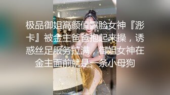 极品御姐高颜值露脸女神『浵卡』被金主爸爸抱起来操，诱惑丝足服务拉满，御姐女神在金主面前就是一条小母狗