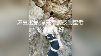 麻豆出品 漂亮老婆被闺蜜老公泄欲迷奸