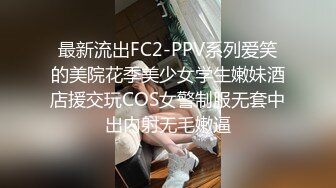 最新流出FC2-PPV系列爱笑的美院花季美少女学生嫩妹酒店援交玩COS女警制服无套中出内射无毛嫩逼