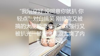 “我刚穿好 没同意你就扒 你轻点”对白搞笑 刚搞完又被搞的大屁股漂亮学生妹强行又被扒光一顿爆肏臀浪太爽了内射无水原画