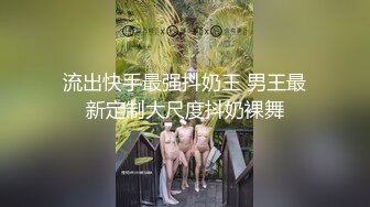 流出快手最强抖奶王 男王最新定制大尺度抖奶裸舞