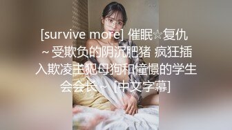 [survive more] 催眠☆复仇 ～受欺负的阴沉肥猪 疯狂插入欺凌主犯母狗和憧憬的学生会会长～ [中文字幕]