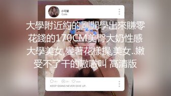 大學附近約的剛開學出來賺零花錢的170CM美臀大奶性感大學美女,變著花樣操,美女..嫩受不了干的嗷嗷叫 高清版