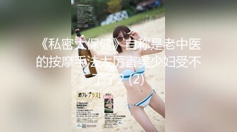 《私密大保健》自称是老中医的按摩手法太厉害美少妇受不了了2 (2)