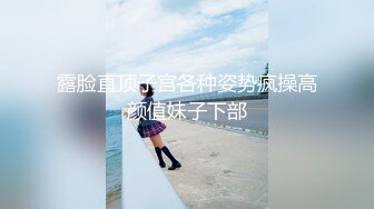 露脸直顶子宫各种姿势疯操高颜值妹子下部