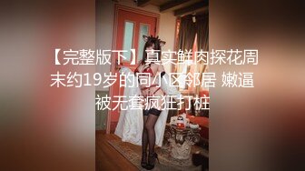 【完整版下】真实鲜肉探花周末约19岁的同小区邻居 嫩逼被无套疯狂打桩