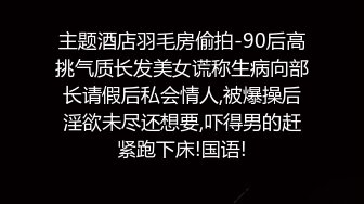 主题酒店羽毛房偷拍-90后高挑气质长发美女谎称生病向部长请假后私会情人,被爆操后淫欲未尽还想要,吓得男的赶紧跑下床!国语!