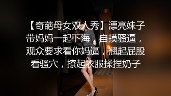 【奇葩母女双人秀】漂亮妹子带妈妈一起下海，自摸骚逼，观众要求看你妈逼，翘起屁股看骚穴，撩起衣服揉捏奶子