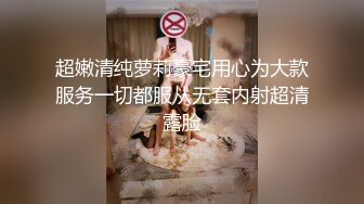 超嫩清纯萝莉豪宅用心为大款服务一切都服从无套内射超清露脸