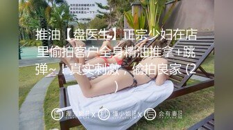 推油【盘医生】正宗少妇在店里偷拍客户全身精油推拿+跳弹~！真实刺激，偷拍良家 (2)