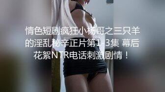 情色短剧疯狂小杨哥之三只羊的淫乱秘辛正片第1-3集 幕后花絮NTR电话刺激剧情！