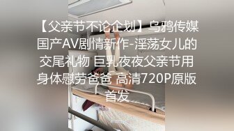 【父亲节不论企划】乌鸦传媒国产AV剧情新作-淫荡女儿的交尾礼物 巨乳夜夜父亲节用身体慰劳爸爸 高清720P原版首发