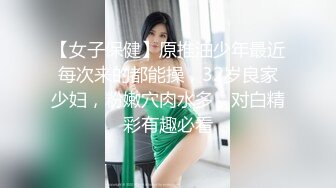 【女子保健】原推油少年最近每次来的都能操，32岁良家少妇，粉嫩穴肉水多，对白精彩有趣必看