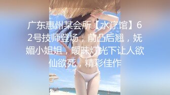 广东惠州某会所【水疗馆】62号技师登场，前凸后翘，妩媚小姐姐，暧昧灯光下让人欲仙欲死，精彩佳作