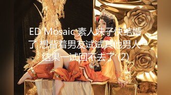 ED Mosaic 素人妹子快结婚了 想背着男友试试其他男人 结果一试回不去了 (2)