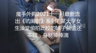 魔手外购2021十一月最新流出《坑闺蜜》系列7 某大学女生澡堂偷拍此校的妹子颜值还不错，身材棒棒滴