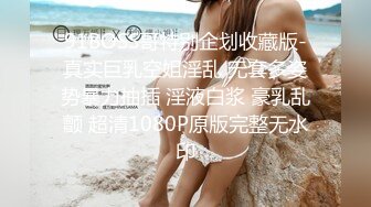 91BOSS哥特别企划收藏版-真实巨乳空姐淫乱 无套多姿势暴力抽插 淫液白浆 豪乳乱颤 超清1080P原版完整无水印