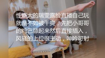 性瘾大的瑞雯露脸直播自己玩就是不如被干爽，先把小哥哥的鸡巴舔起来然后直接插入，风骚的上位很主动，呻吟可射