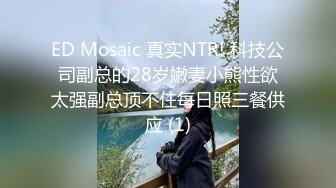 ED Mosaic 真实NTR! 科技公司副总的28岁嫩妻小熊性欲太强副总顶不住每日照三餐供应 (1)