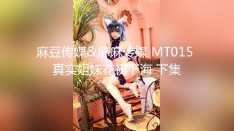 麻豆传媒&麻麻传媒 MT015 真实姐妹花初下海 下集