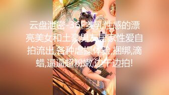 云盘泄密-36F美乳性感的漂亮美女和土豪男友居家性爱自拍流出,各种虐操体验,捆绑,滴蜡,逼逼超粉嫩,边干边拍!