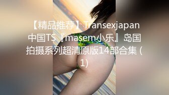 【精品推荐】Transexjapan中国TS『masem小乐』岛国拍摄系列超清原版14部合集 (1)