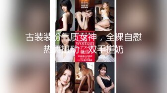 古装装扮气质女神，全裸自慰热舞扭动，双手搓奶