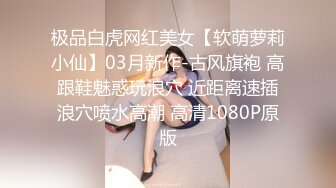 极品白虎网红美女【软萌萝莉小仙】03月新作-古风旗袍 高跟鞋魅惑玩浪穴 近距离速插浪穴喷水高潮 高清1080P原版