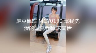 麻豆傳媒 MCY0190 幫我洗澡的漂亮老師 宋南伊