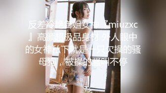 反差冷艳御姐女神『miuzxc』高颜超极品身材 外人眼中的女神私下就是一只欠操的骚母狗，被操的骚叫不停