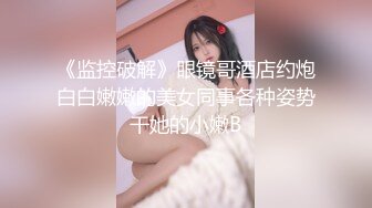 《监控破解》眼镜哥酒店约炮白白嫩嫩的美女同事各种姿势干她的小嫩B