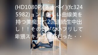 (HD1080P)(ネオペイ)(fc3245982)ョン！美しい曲線美を持つ美痴女に2回連続生中出し！！その気がないフリして卑猥スキルが最高だった・・・