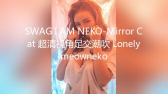 SWAG I AM NEKO-Mirror Cat 超清视角足交潮吹 Lonelymeowneko