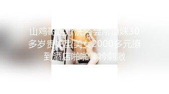 山鸡哥足疗洗浴会所撩妹30多岁贵妇型美女2000多元撩到酒店啪啪呻吟刺激