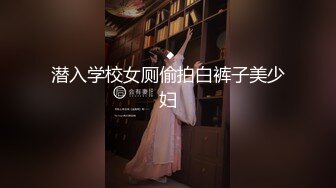 潜入学校女厕偷拍白裤子美少妇