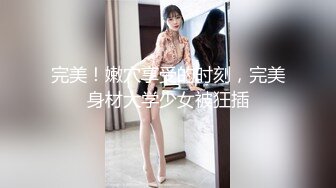 完美！嫩穴享受的时刻，完美身材大学少女被狂插