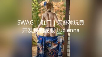 SWAG ［肛门］用各种玩具开发我的屁眼 Lucienna