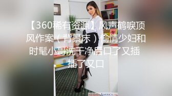 【360稀有资源】风声鹤唳顶风作案（背景床）偷情少妇和时髦小哥洗干净后口了又插 插了又口