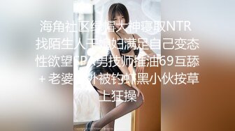 海角社区绿帽大神寝取NTR 找陌生人干媳妇满足自己变态性欲望SPA男技师推油69互舔＋老婆野外被钓虾黑小伙按草上狂操