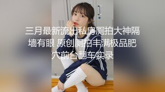 三月最新流出私房厕拍大神隔墙有眼 原创厕拍丰满极品肥穴前台翻车实录