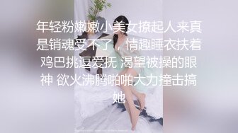 年轻粉嫩嫩小美女撩起人来真是销魂受不了，情趣睡衣扶着鸡巴挑逗爱抚 渴望被操的眼神 欲火沸腾啪啪大力撞击搞她