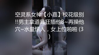 空灵系女神【小嘉】校花级别!!男主拿道具狂插他B~再操他穴~水量惊人，女上位啪啪 (3)