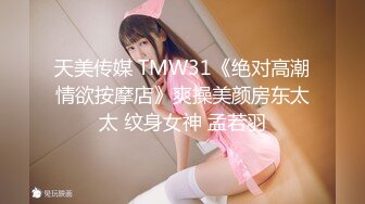 天美传媒 TMW31《绝对高潮情欲按摩店》爽操美颜房东太太 纹身女神 孟若羽