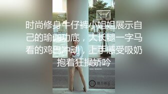 时尚修身牛仔裤小姐姐展示自己的瑜伽功底，大长腿一字马看的鸡巴冲动，上手感受吸奶抱着狂操娇吟