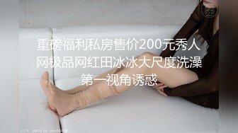 重磅福利私房售价200元秀人网极品网红田冰冰大尺度洗澡第一视角诱惑